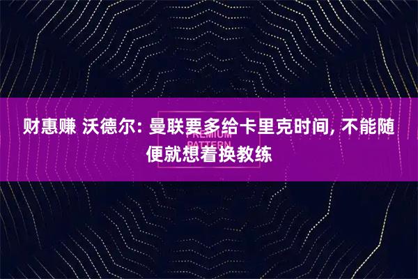 财惠赚 沃德尔: 曼联要多给卡里克时间, 不能随便就想着换教练