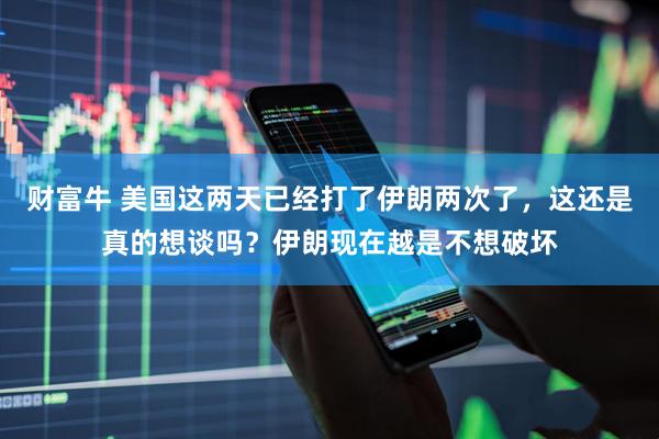 财富牛 美国这两天已经打了伊朗两次了，这还是真的想谈吗？伊朗现在越是不想破坏