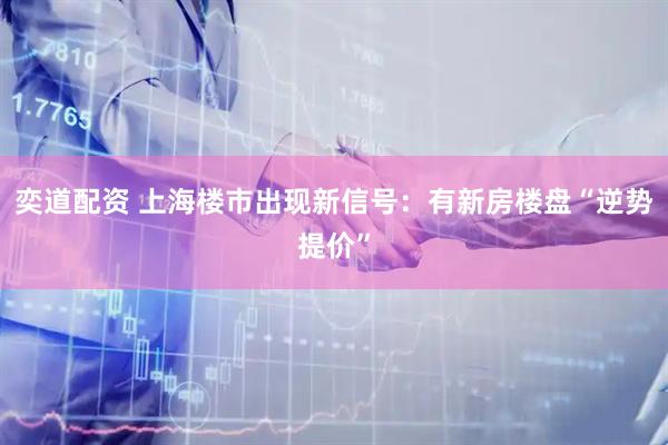 奕道配资 上海楼市出现新信号：有新房楼盘“逆势提价”