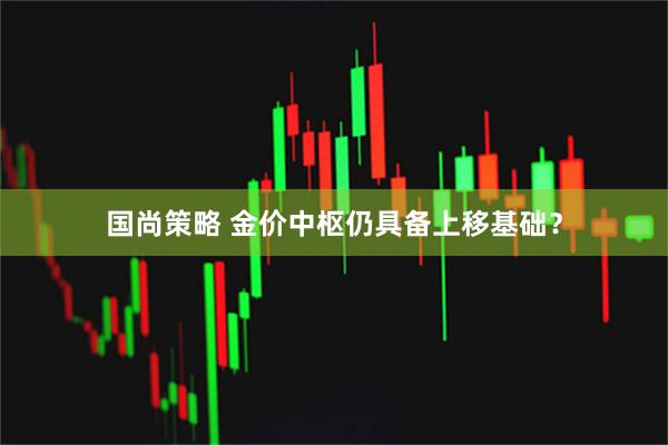 国尚策略 金价中枢仍具备上移基础？