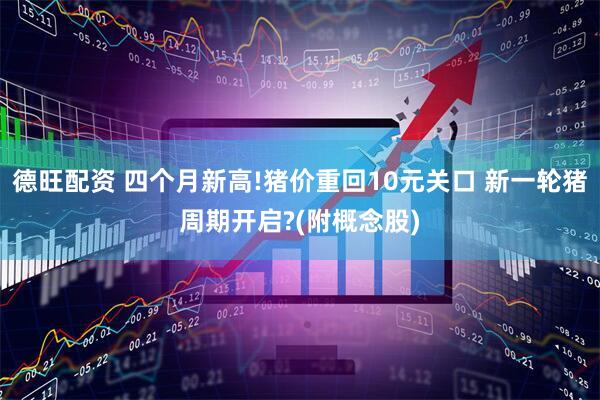 德旺配资 四个月新高!猪价重回10元关口 新一轮猪周期开启?(附概念股)