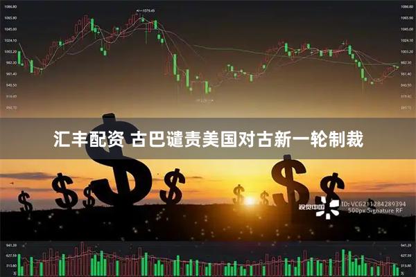 汇丰配资 古巴谴责美国对古新一轮制裁
