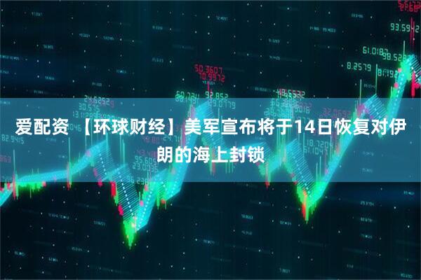 爱配资 【环球财经】美军宣布将于14日恢复对伊朗的海上封锁