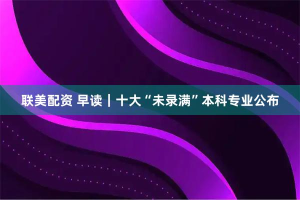 联美配资 早读｜十大“未录满”本科专业公布