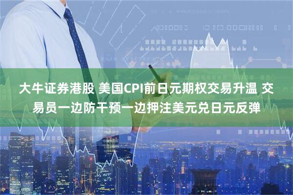 大牛证券港股 美国CPI前日元期权交易升温 交易员一边防干预一边押注美元兑日元反弹