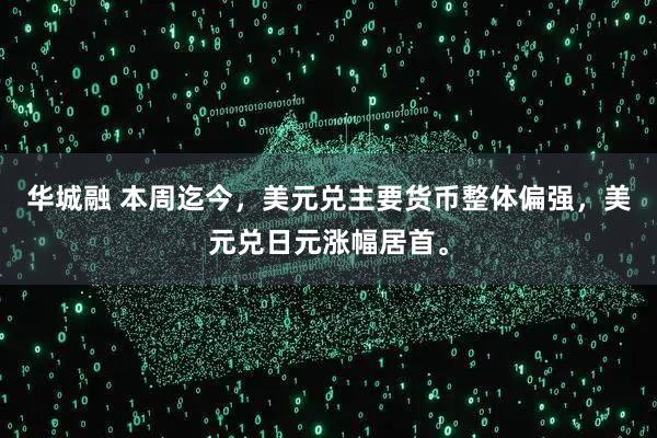 华城融 本周迄今，美元兑主要货币整体偏强，美元兑日元涨幅居首。