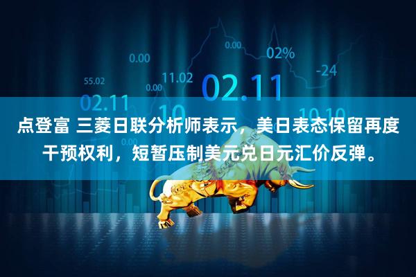 点登富 三菱日联分析师表示，美日表态保留再度干预权利，短暂压制美元兑日元汇价反弹。